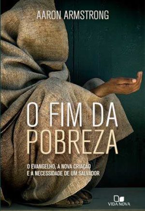 Fim da Pobreza, O: o evangelho, a nova criação e a necessidade de um salvador