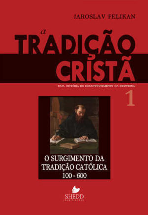 Tradição cristã, A - Vol. 1: uma história do desenvolvimento da doutrina - o surgimento da tradição católica 100-600
