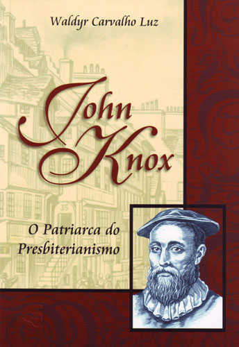 John Knox – O Patriarca Do Presbiterianismo