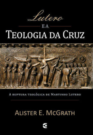 lutero e a teologia da cruz - alister mcgrath - cultura cristã