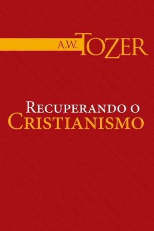 Recuperando o Cristianismo - A W Tozer