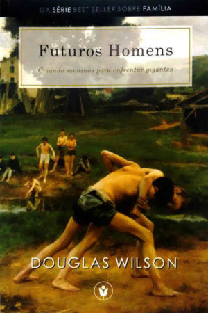 Futuros homens - criando meninos para enfrentar gigantes - Douglas Wilson