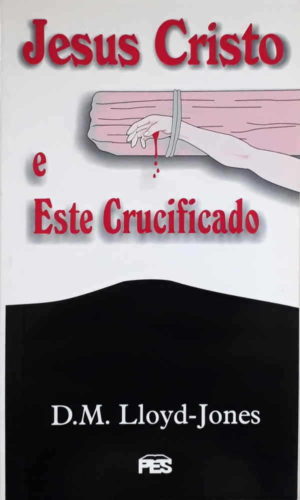 Jesus Cristo e este crucificado - D. M. Lloyd-Jones