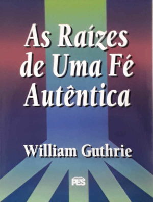 As Raizes de uma fé autentica - William Guthrie