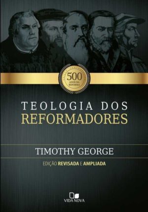 Teologia dos reformadores - Timothy George