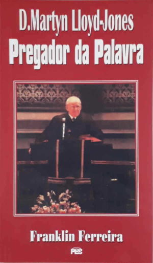 D. Martyn Lloyd-Jones pregador da palavra - Franklin Ferreira