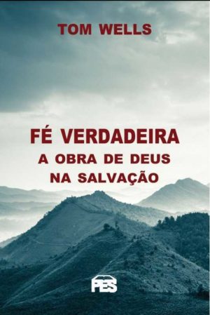 fe verdadeira a obra de deus na salvação - tom wells