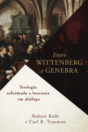 Entre Witterberng e Genebra - Robert Kolb e Carl R. Trueman