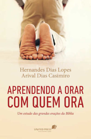 Aprendendo a Orar com quem Ora - Hernandes Dias Lopes e Arival Dias Casimiro