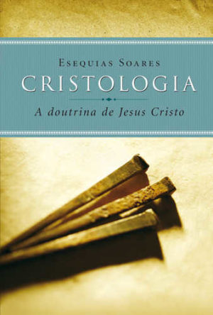 Cristologia A doutrina de Jesus Cristo - Esequias Soares