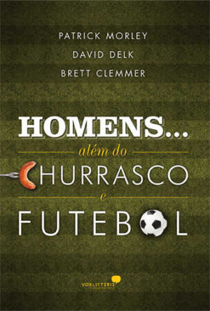 Homens Além do Churrasco e Futebol - Patrick Morley, David Delk e Brett Clemmer