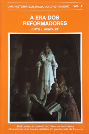 A era dos reformadores – Uma história ilustrada do cristianismo Vol.6 - Justo L. Gonzales