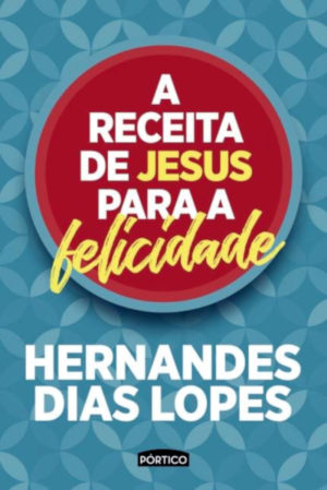 A Receita de Jesus para a Felicidade - Hernandes dias Lopes