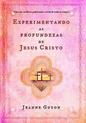 Experimentando as Profundezas de Jesus Cristo - Jeanne Guyon