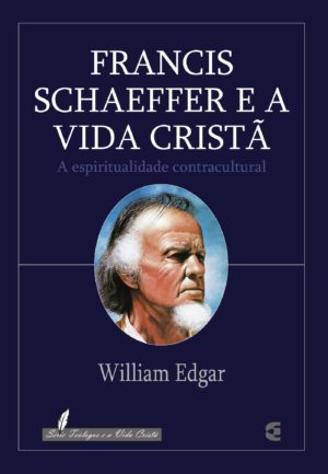 Francis Schaeffer e a Vida Cristã - William Edgar