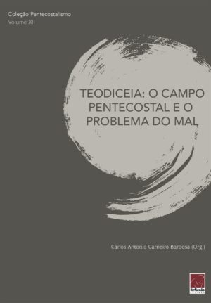 Coleção Pentecostalismo: Teodiceia: O campo Pentecostal e o problema do mal - Carlos Antonio Carneiro Barbosa