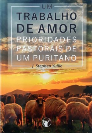 Um trabalho de amor - Prioridads pasorais de um puritano - J. Stephen Yuille