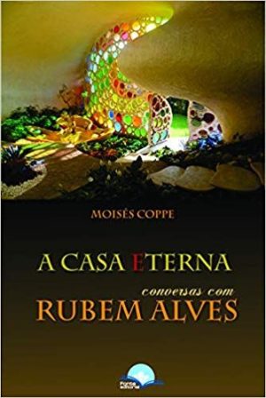 A casa eterna conversas com Rubem Alves - Moisés Coppe