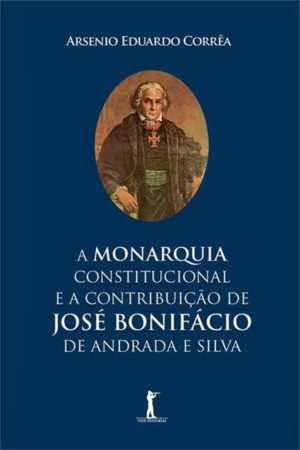 A Monarquia constitucional e a contribuição de José Bonifácio de Andrada e Silva - Arsenio Eduardo Corrêa