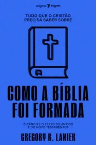Tudo Que o Cristão Precisa Saber Sobre Como a Bíblia Foi Formada