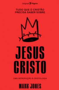 Tudo que o Cristão Precisa Saber Sobre Jesus Cristo